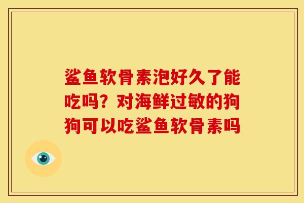 鲨鱼软骨素泡好久了能吃吗？对海鲜过敏的狗狗可以吃鲨鱼软骨素吗
