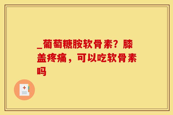 _葡萄糖胺软骨素？膝盖疼痛，可以吃软骨素吗
