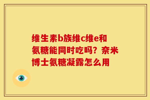 维生素b族维c维e和氨糖能同时吃吗？奈米博士氨糖凝露怎么用
