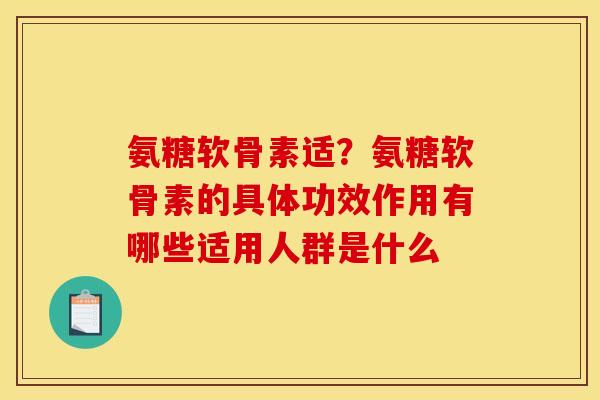 氨糖软骨素适？氨糖软骨素的具体功效作用有哪些适用人群是什么