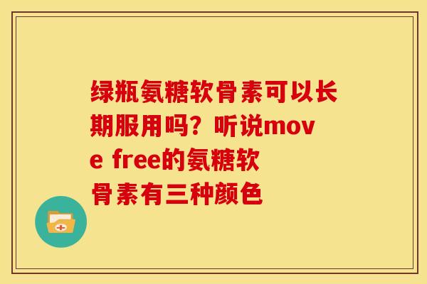 绿瓶氨糖软骨素可以长期服用吗？听说move free的氨糖软骨素有三种颜色