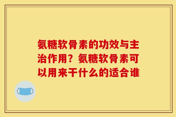 氨糖软骨素的功效与主治作用？氨糖软骨素可以用来干什么的适合谁