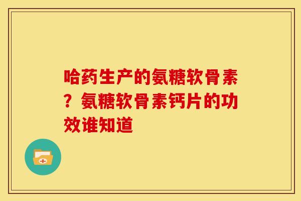 哈药生产的氨糖软骨素？氨糖软骨素钙片的功效谁知道