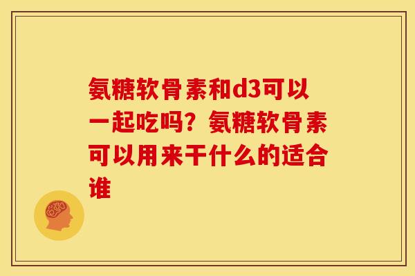 氨糖软骨素和d3可以一起吃吗？氨糖软骨素可以用来干什么的适合谁