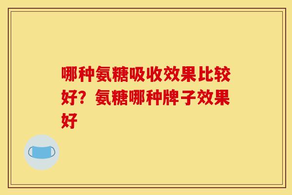 哪种氨糖吸收效果比较好？氨糖哪种牌子效果好