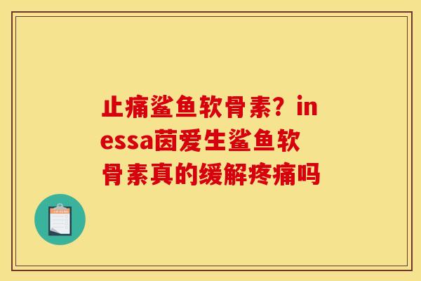止痛鲨鱼软骨素？inessa茵爱生鲨鱼软骨素真的缓解疼痛吗