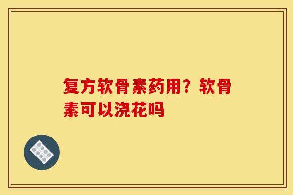 复方软骨素药用？软骨素可以浇花吗
