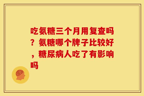 吃氨糖三个月用复查吗？氨糖哪个牌子比较好，糖尿病人吃了有影响吗