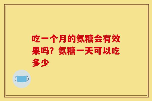 吃一个月的氨糖会有效果吗？氨糖一天可以吃多少
