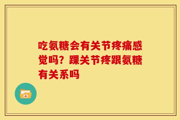 吃氨糖会有关节疼痛感觉吗？踝关节疼跟氨糖有关系吗