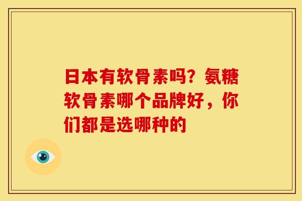 日本有软骨素吗？氨糖软骨素哪个品牌好，你们都是选哪种的