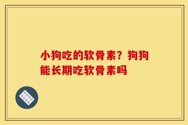 小狗吃的软骨素？狗狗能长期吃软骨素吗