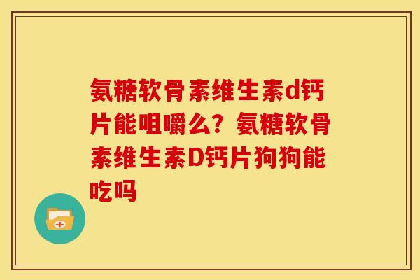 氨糖软骨素维生素d钙片能咀嚼么？氨糖软骨素维生素D钙片狗狗能吃吗