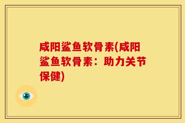咸阳鲨鱼软骨素(咸阳鲨鱼软骨素：助力关节保健)