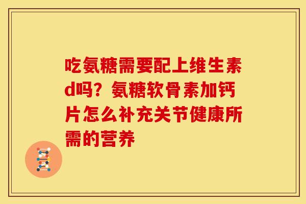 吃氨糖需要配上维生素d吗？氨糖软骨素加钙片怎么补充关节健康所需的营养