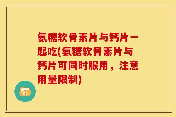 氨糖软骨素片与钙片一起吃(氨糖软骨素片与钙片可同时服用，注意用量限制)