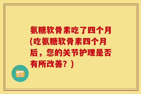 氨糖软骨素吃了四个月(吃氨糖软骨素四个月后，您的关节护理是否有所改善？)