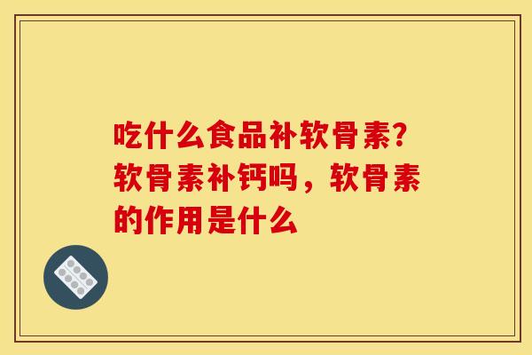 吃什么食品补软骨素？软骨素补钙吗，软骨素的作用是什么