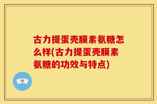 古力提蛋壳膜素氨糖怎么样(古力提蛋壳膜素氨糖的功效与特点)