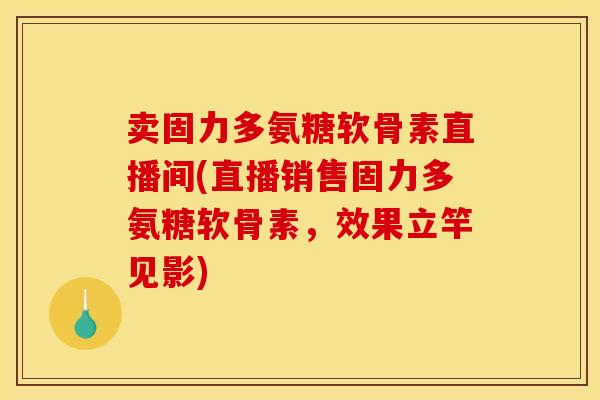 卖固力多氨糖软骨素直播间(直播销售固力多氨糖软骨素，效果立竿见影)