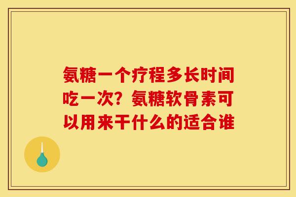 氨糖一个疗程多长时间吃一次？氨糖软骨素可以用来干什么的适合谁