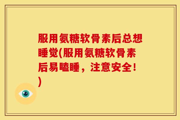 服用氨糖软骨素后总想睡觉(服用氨糖软骨素后易瞌睡，注意安全！)