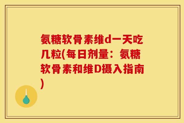 氨糖软骨素维d一天吃几粒(每日剂量：氨糖软骨素和维D摄入指南)