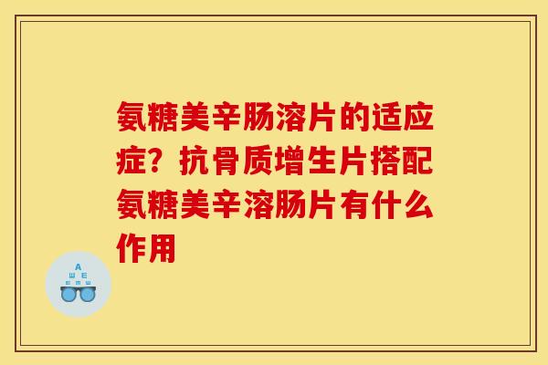 氨糖美辛肠溶片的适应症？抗骨质增生片搭配氨糖美辛溶肠片有什么作用