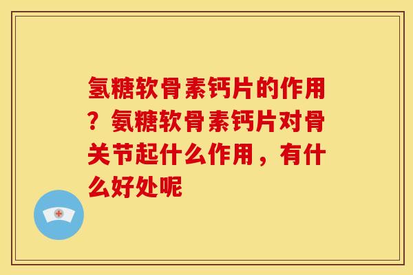 氢糖软骨素钙片的作用？氨糖软骨素钙片对骨关节起什么作用，有什么好处呢