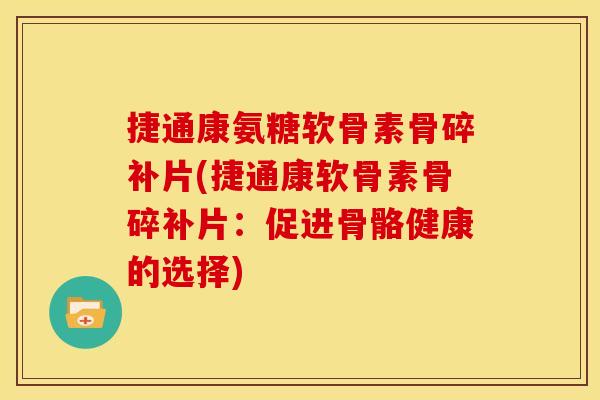 捷通康氨糖软骨素骨碎补片(捷通康软骨素骨碎补片：促进骨骼健康的选择)
