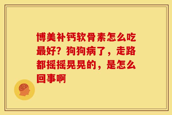 博美补钙软骨素怎么吃最好？狗狗病了，走路都摇摇晃晃的，是怎么回事啊