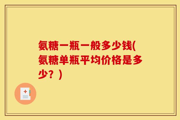 氨糖一瓶一般多少钱(氨糖单瓶平均价格是多少？)