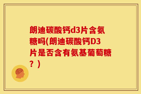 朗迪碳酸钙d3片含氨糖吗(朗迪碳酸钙D3片是否含有氨基葡萄糖？)