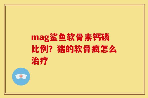 mag鲨鱼软骨素钙磷比例？猪的软骨疯怎么治疗
