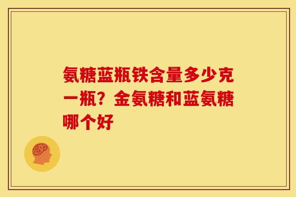 氨糖蓝瓶铁含量多少克一瓶？金氨糖和蓝氨糖哪个好