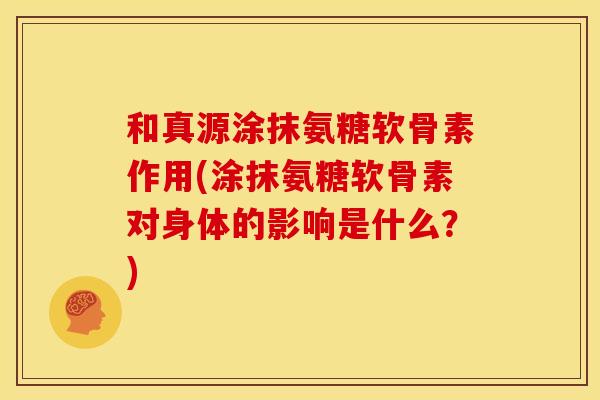 和真源涂抹氨糖软骨素作用(涂抹氨糖软骨素对身体的影响是什么？)
