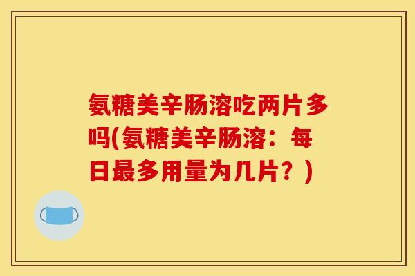 氨糖美辛肠溶吃两片多吗(氨糖美辛肠溶：每日最多用量为几片？)