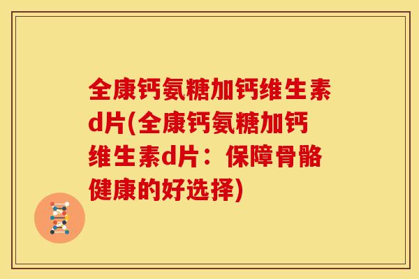 全康钙氨糖加钙维生素d片(全康钙氨糖加钙维生素d片：保障骨骼健康的好选择)