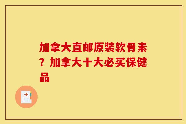 加拿大直邮原装软骨素？加拿大十大必买保健品