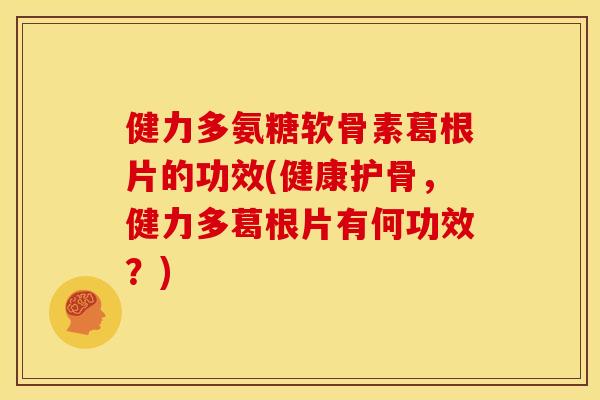 健力多氨糖软骨素葛根片的功效(健康护骨，健力多葛根片有何功效？)