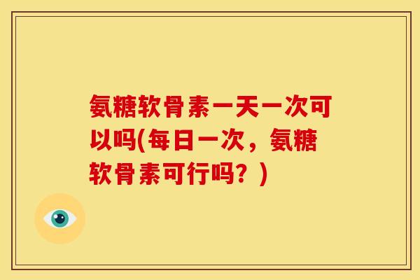 氨糖软骨素一天一次可以吗(每日一次，氨糖软骨素可行吗？)