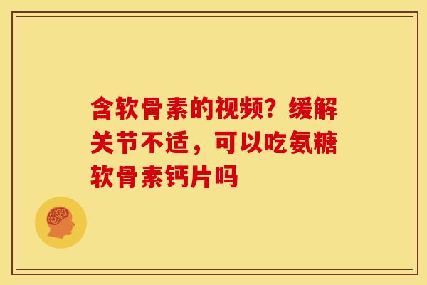 含软骨素的视频？缓解关节不适，可以吃氨糖软骨素钙片吗
