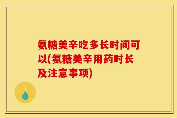 氨糖美辛吃多长时间可以(氨糖美辛用药时长及注意事项)