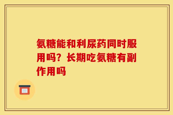 氨糖能和利尿药同时服用吗？长期吃氨糖有副作用吗