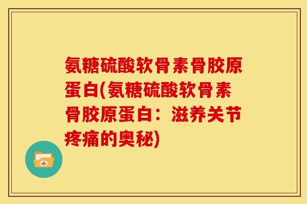 氨糖硫酸软骨素骨胶原蛋白(氨糖硫酸软骨素骨胶原蛋白：滋养关节疼痛的奥秘)