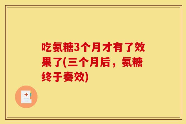 吃氨糖3个月才有了效果了(三个月后，氨糖终于奏效)