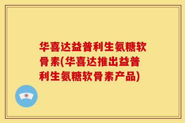 华喜达益普利生氨糖软骨素(华喜达推出益普利生氨糖软骨素产品)