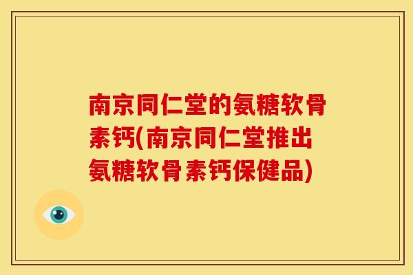南京同仁堂的氨糖软骨素钙(南京同仁堂推出氨糖软骨素钙保健品)
