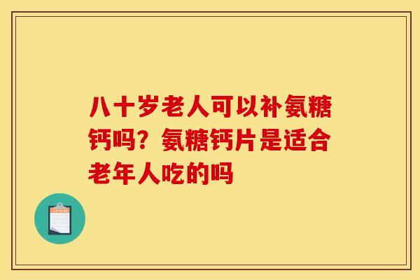 八十岁老人可以补氨糖钙吗？氨糖钙片是适合老年人吃的吗