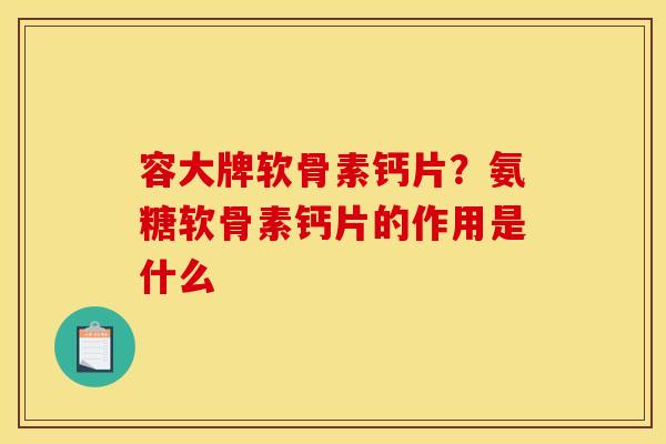 容大牌软骨素钙片？氨糖软骨素钙片的作用是什么